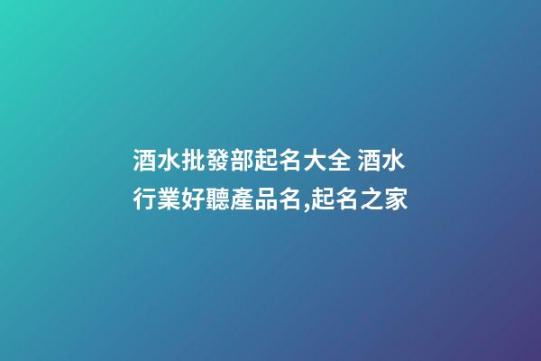 酒水批發部起名大全 酒水行業好聽產品名,起名之家-第1張-公司起名-玄機派